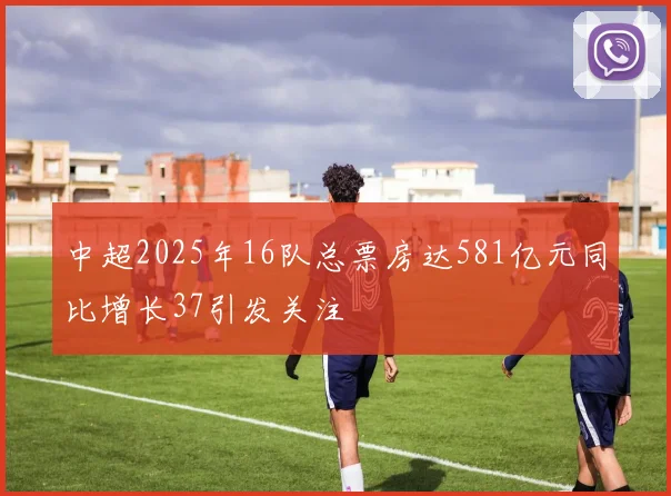 中超2025年16队总票房达581亿元同比增长37引发关注