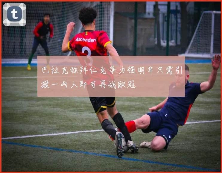 巴拉克称拜仁竞争力强明年只需引援一两人即可再战欧冠