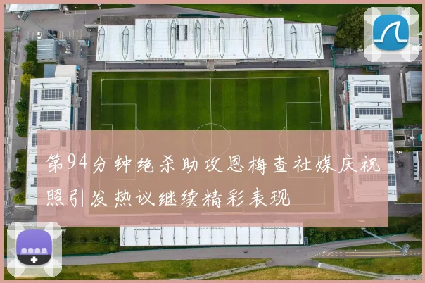 第94分钟绝杀助攻恩梅查社媒庆祝照引发热议继续精彩表现