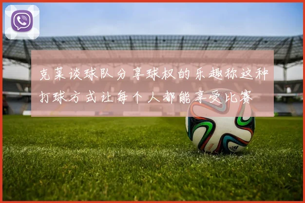克莱谈球队分享球权的乐趣称这种打球方式让每个人都能享受比赛