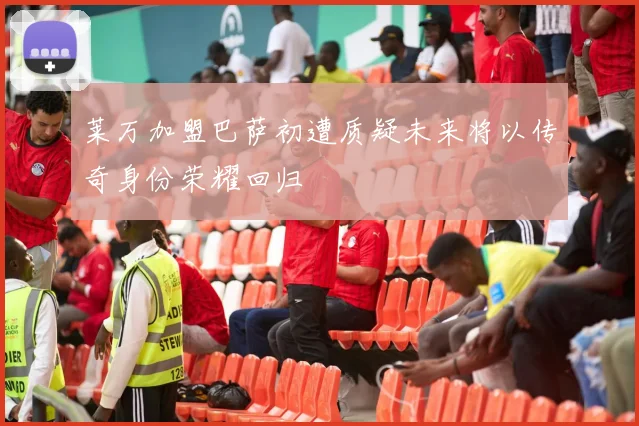 莱万加盟巴萨初遭质疑未来将以传奇身份荣耀回归
