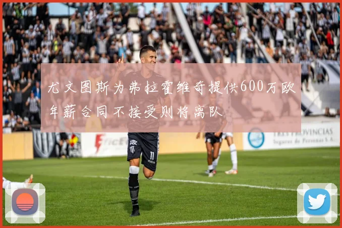 尤文图斯为弗拉霍维奇提供600万欧年薪合同不接受则将离队