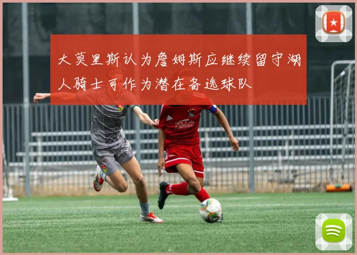 大莫里斯认为詹姆斯应继续留守湖人骑士可作为潜在备选球队