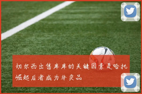 切尔西出售库库的关键因素是哈托崛起后者成为非卖品