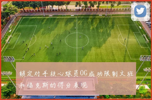 锁定对手核心球员OG成功限制文班和福克斯的得分表现