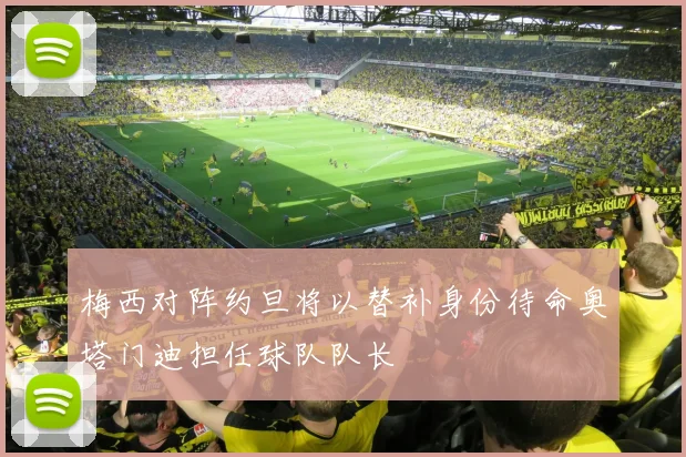 梅西对阵约旦将以替补身份待命奥塔门迪担任球队队长