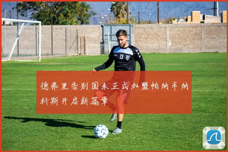 德弗里告别国米正式加盟帕纳辛纳科斯开启新篇章