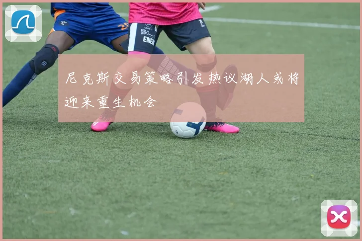 尼克斯交易策略引发热议湖人或将迎来重生机会