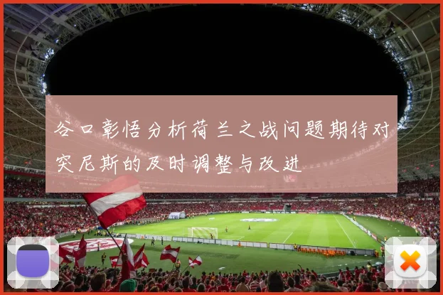 谷口彰悟分析荷兰之战问题期待对突尼斯的及时调整与改进