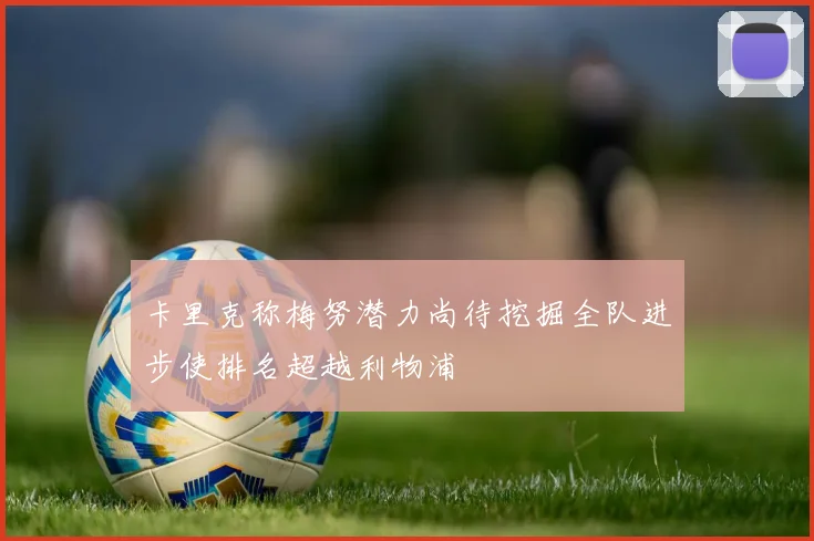 卡里克称梅努潜力尚待挖掘全队进步使排名超越利物浦