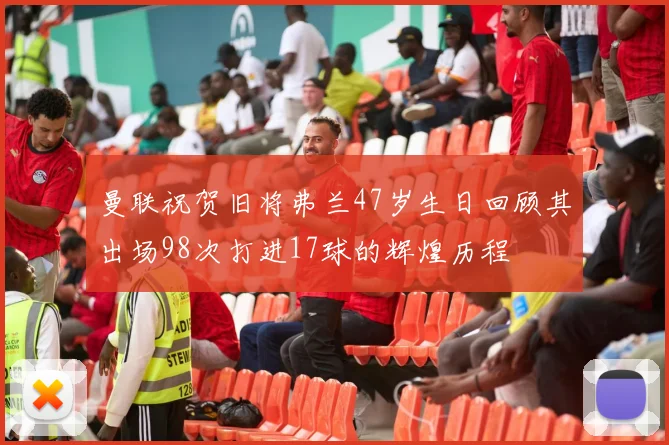 曼联祝贺旧将弗兰47岁生日回顾其出场98次打进17球的辉煌历程
