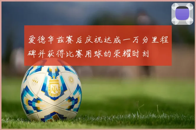 爱德华兹赛后庆祝达成一万分里程碑并获得比赛用球的荣耀时刻