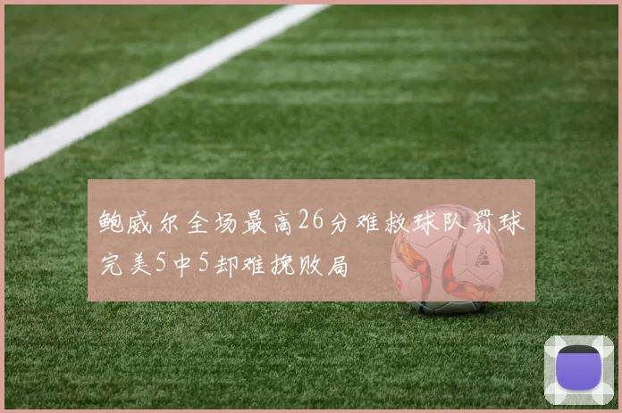 鲍威尔全场最高26分难救球队罚球完美5中5却难挽败局