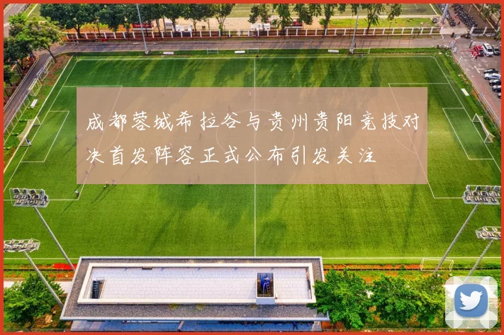 成都蓉城希拉谷与贵州贵阳竞技对决首发阵容正式公布引发关注