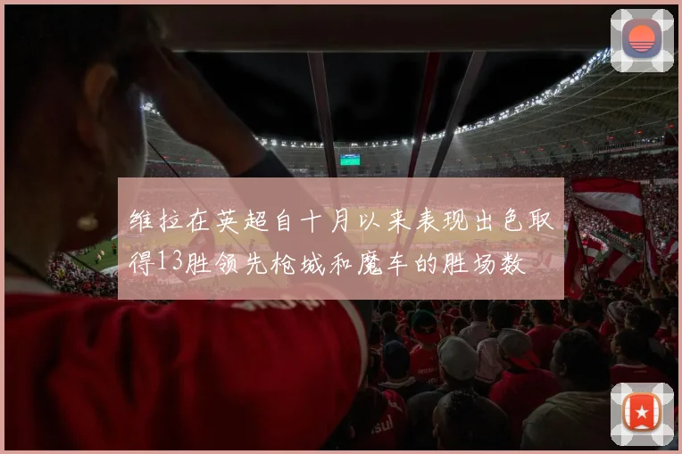 维拉在英超自十月以来表现出色取得13胜领先枪城和魔车的胜场数