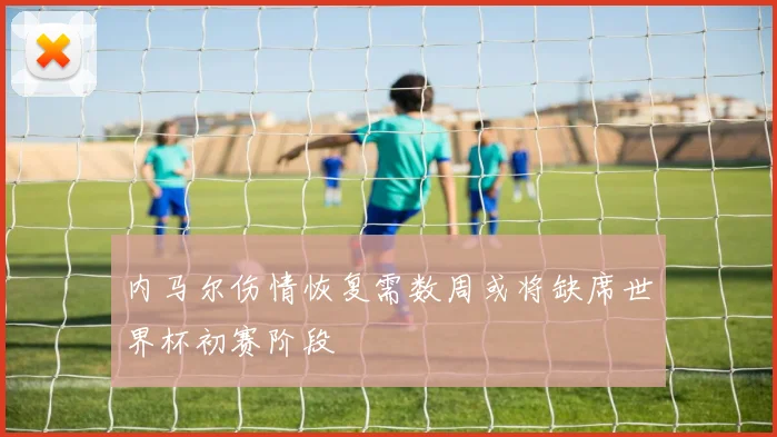 内马尔伤情恢复需数周或将缺席世界杯初赛阶段