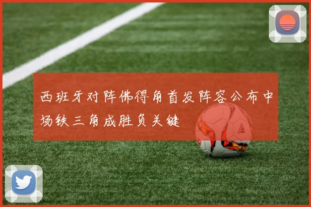 西班牙对阵佛得角首发阵容公布中场铁三角成胜负关键