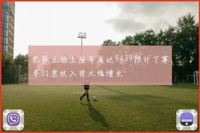 巴萨主场上座率高达9439预计下赛季门票收入将大幅增长