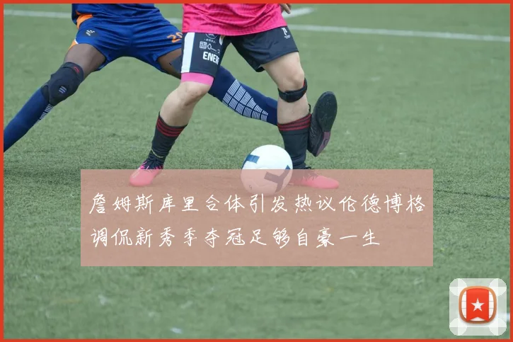 詹姆斯库里合体引发热议伦德博格调侃新秀季夺冠足够自豪一生