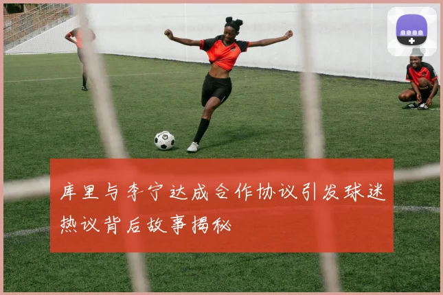 库里与李宁达成合作协议引发球迷热议背后故事揭秘