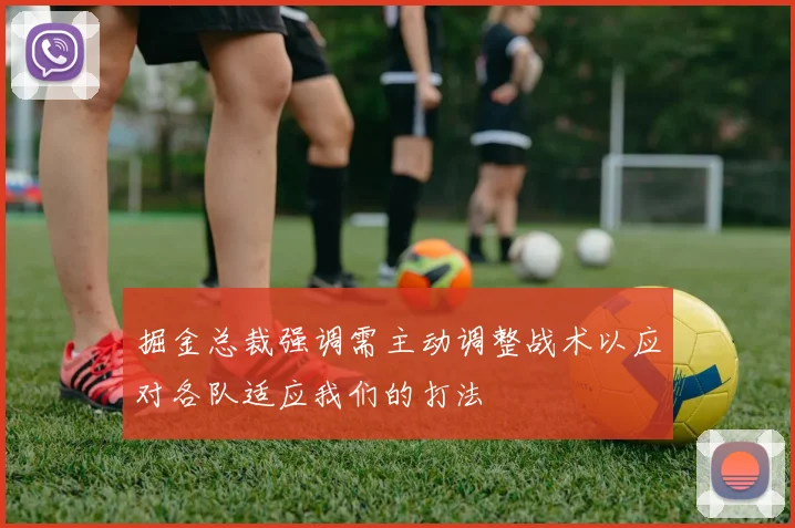 掘金总裁强调需主动调整战术以应对各队适应我们的打法