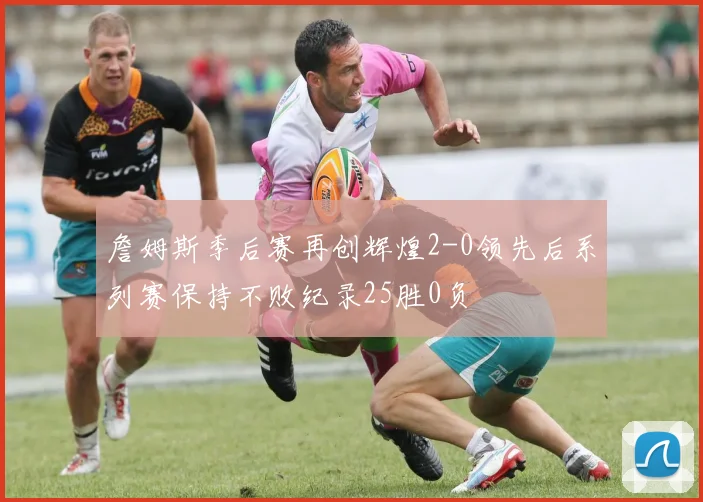 詹姆斯季后赛再创辉煌2-0领先后系列赛保持不败纪录25胜0负
