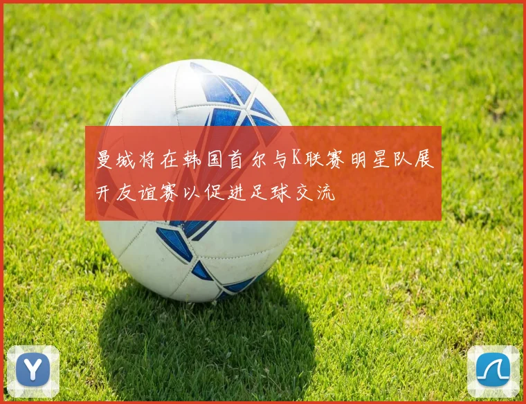 曼城将在韩国首尔与K联赛明星队展开友谊赛以促进足球交流