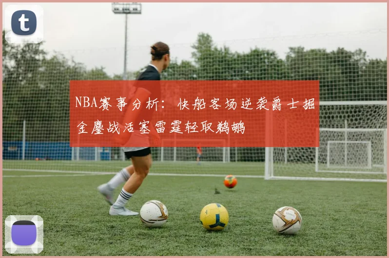 NBA赛事分析：快船客场逆袭爵士掘金鏖战活塞雷霆轻取鹈鹕