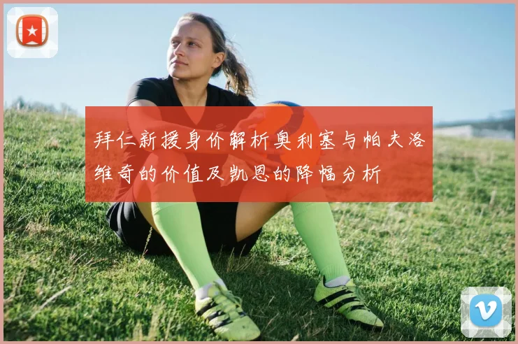 拜仁新援身价解析奥利塞与帕夫洛维奇的价值及凯恩的降幅分析