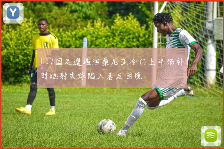 U17国足遭遇坦桑尼亚冷门上半场补时远射失球陷入落后困境