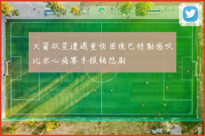 火箭双星遭遇重伤困境巴特勒感叹比尔心痛赛季报销悲剧