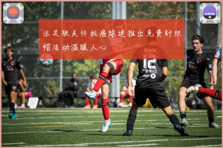法足联关怀抗癌球迷推出免费针织帽活动温暖人心